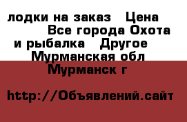 лодки на заказ › Цена ­ 15 000 - Все города Охота и рыбалка » Другое   . Мурманская обл.,Мурманск г.